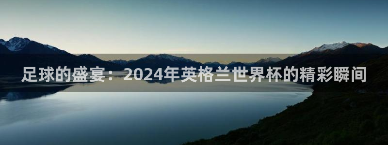 世界杯预选赛欧洲赛区赛程：足球的盛宴：2024年英格兰世界杯的精彩瞬间