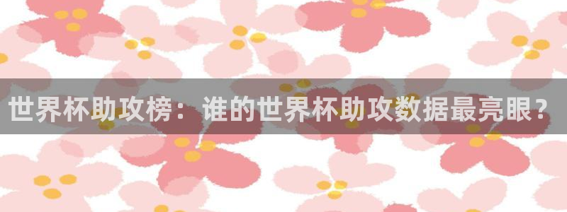 世界杯预选赛赛程时间表：世界杯助攻榜：谁的世界杯助攻数据最亮眼？