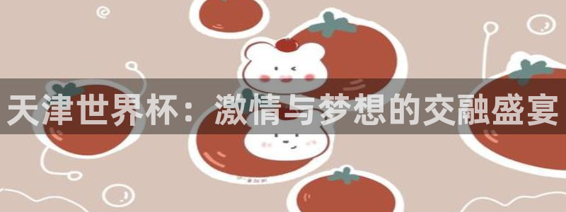 2026世界杯官网入口：天津世界杯：激情与梦想的交融盛宴